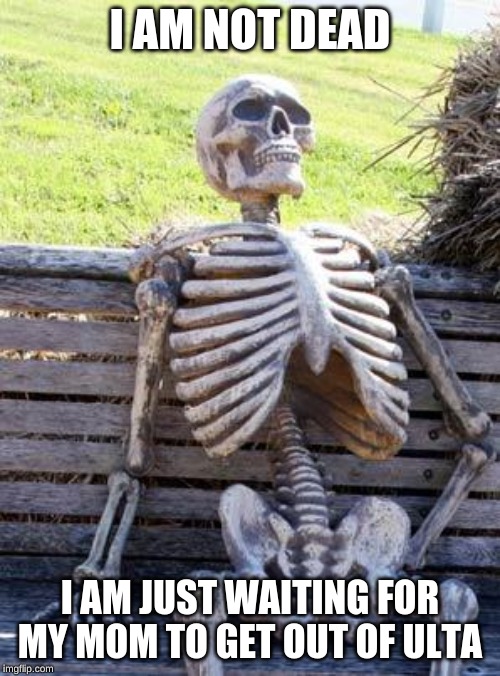 Waiting Skeleton Meme | I AM NOT DEAD; I AM JUST WAITING FOR MY MOM TO GET OUT OF ULTA | image tagged in memes,waiting skeleton | made w/ Imgflip meme maker
