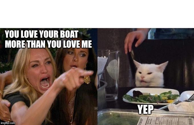 Boat lover's | YOU LOVE YOUR BOAT MORE THAN YOU LOVE ME; YEP | image tagged in memes,woman yelling at cat | made w/ Imgflip meme maker