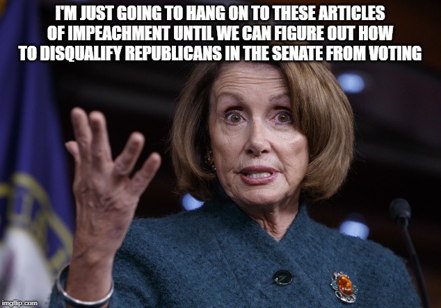 All of a sudden, the urgency to impeach isn't so urgent. | I'M JUST GOING TO HANG ON TO THESE ARTICLES OF IMPEACHMENT UNTIL WE CAN FIGURE OUT HOW TO DISQUALIFY REPUBLICANS IN THE SENATE FROM VOTING | image tagged in good old nancy pelosi,funny,politics,political meme,trump impeachment | made w/ Imgflip meme maker