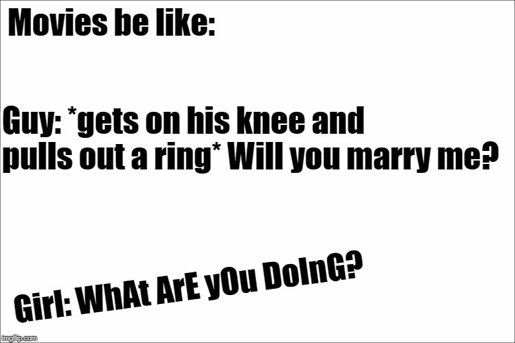 I can't be the only one who's bothered by this. | Movies be like:; Guy: *gets on his knee and pulls out a ring* Will you marry me? Girl: WhAt ArE yOu DoInG? | image tagged in memes,movie,what are you doing,be like,girls be like | made w/ Imgflip meme maker