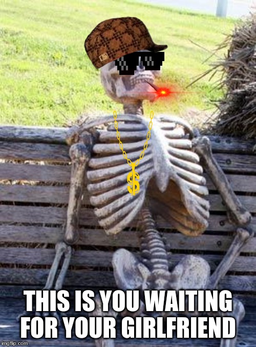 skeleton swag | THIS IS YOU WAITING FOR YOUR GIRLFRIEND | image tagged in memes,waiting skeleton | made w/ Imgflip meme maker