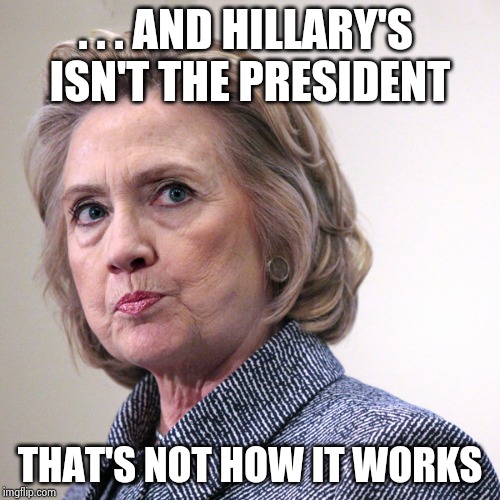 hillary clinton pissed | . . . AND HILLARY'S 
ISN'T THE PRESIDENT THAT'S NOT HOW IT WORKS | image tagged in hillary clinton pissed | made w/ Imgflip meme maker