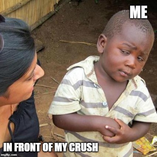 Third World Skeptical Kid | ME; IN FRONT OF MY CRUSH | image tagged in memes,third world skeptical kid | made w/ Imgflip meme maker