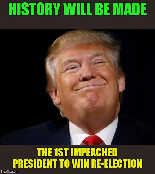 Can't chump the Trump. |  HISTORY WILL BE MADE; THE 1ST IMPEACHED PRESIDENT TO WIN RE-ELECTION | image tagged in smug trump,winning,self inflicted defeat | made w/ Imgflip meme maker