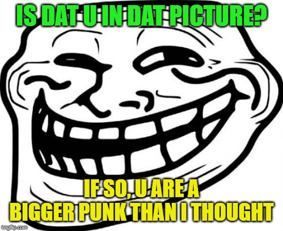 Troll Face Meme | IS DAT U IN DAT PICTURE? IF SO, U ARE A BIGGER PUNK THAN I THOUGHT | image tagged in memes,troll face | made w/ Imgflip meme maker
