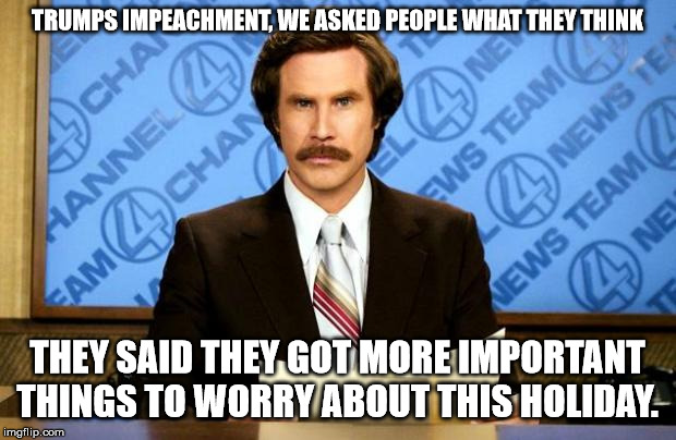 BREAKING NEWS | TRUMPS IMPEACHMENT, WE ASKED PEOPLE WHAT THEY THINK; THEY SAID THEY GOT MORE IMPORTANT THINGS TO WORRY ABOUT THIS HOLIDAY. | image tagged in breaking news | made w/ Imgflip meme maker