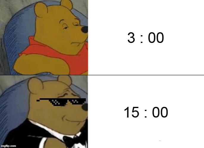 Tuxedo Winnie The Pooh | 3 : 00; 15 : 00 | image tagged in memes,tuxedo winnie the pooh | made w/ Imgflip meme maker