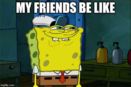 Don't You Squidward | MY FRIENDS BE LIKE | image tagged in memes,dont you squidward | made w/ Imgflip meme maker