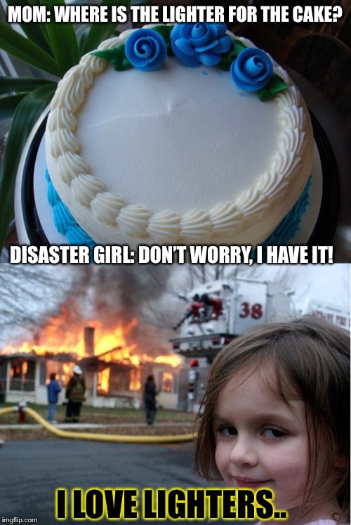 never give her a lighter.. for real | MOM: WHERE IS THE LIGHTER FOR THE CAKE? DISASTER GIRL: DON’T WORRY, I HAVE IT! I LOVE LIGHTERS.. | image tagged in birthday cake blank,memes,funny,disaster girl,lighter | made w/ Imgflip meme maker