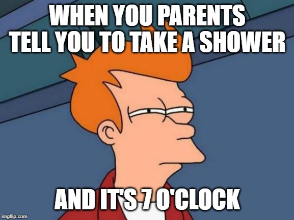 Futurama Fry | WHEN YOU PARENTS TELL YOU TO TAKE A SHOWER; AND IT'S 7 O'CLOCK | image tagged in memes,futurama fry | made w/ Imgflip meme maker
