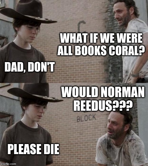 Rick and Carl Meme | WHAT IF WE WERE ALL BOOKS CORAL? DAD, DON'T; WOULD NORMAN REEDUS??? PLEASE DIE | image tagged in memes,rick and carl | made w/ Imgflip meme maker
