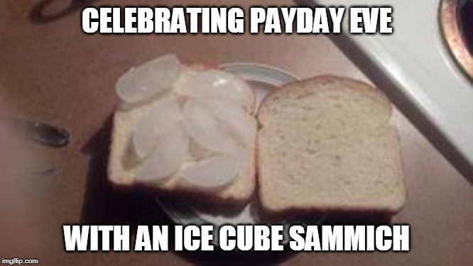 Ice cubes on bread | CELEBRATING PAYDAY EVE; WITH AN ICE CUBE SAMMICH | image tagged in ice cubes on bread | made w/ Imgflip meme maker