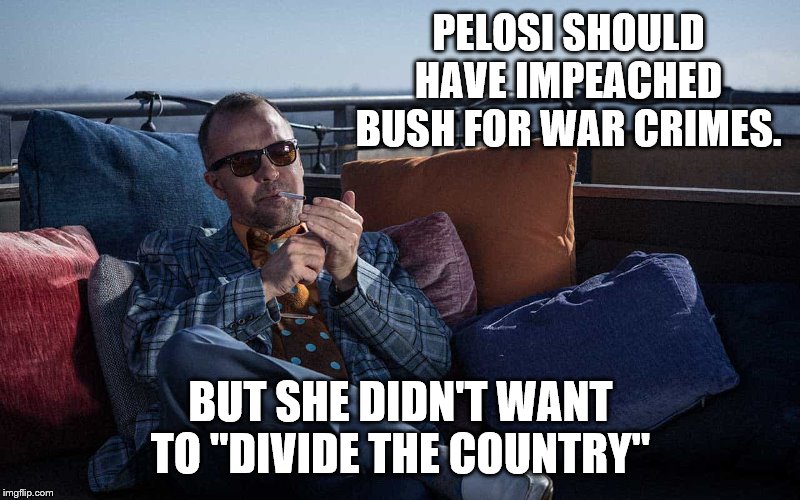 PELOSI SHOULD HAVE IMPEACHED BUSH FOR WAR CRIMES. BUT SHE DIDN'T WANT TO "DIVIDE THE COUNTRY" | made w/ Imgflip meme maker