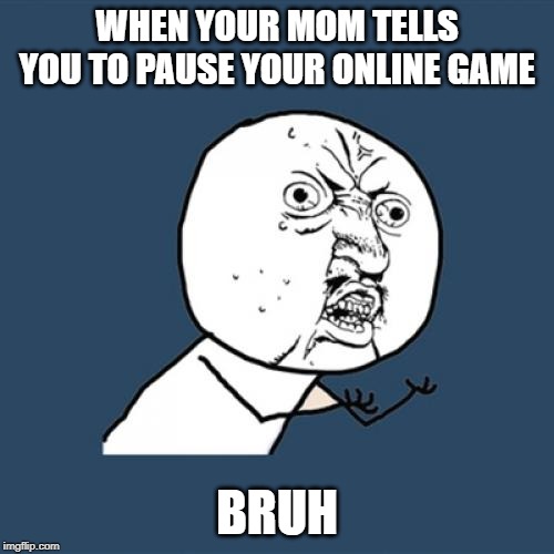 Y U No | WHEN YOUR MOM TELLS YOU TO PAUSE YOUR ONLINE GAME; BRUH | image tagged in memes,y u no | made w/ Imgflip meme maker