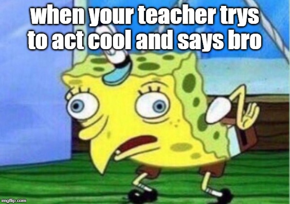 Mocking Spongebob | when your teacher trys to act cool and says bro | image tagged in memes,mocking spongebob | made w/ Imgflip meme maker