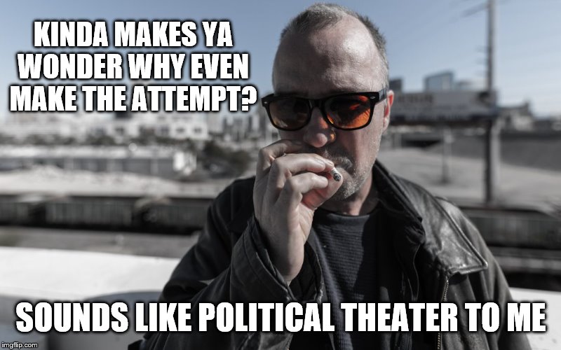 KINDA MAKES YA WONDER WHY EVEN MAKE THE ATTEMPT? SOUNDS LIKE POLITICAL THEATER TO ME | made w/ Imgflip meme maker