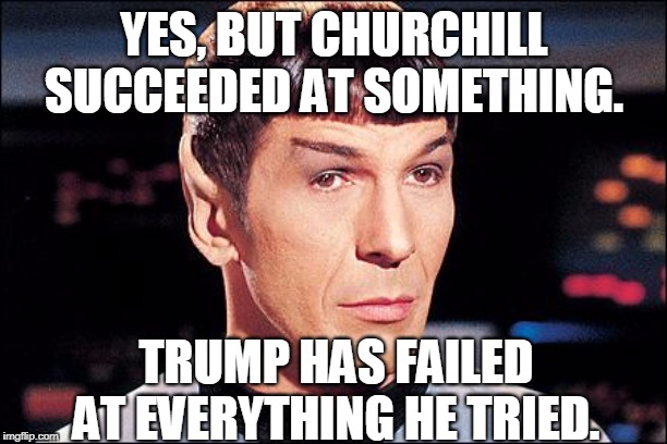 Condescending Spock | YES, BUT CHURCHILL SUCCEEDED AT SOMETHING. TRUMP HAS FAILED AT EVERYTHING HE TRIED. | image tagged in condescending spock | made w/ Imgflip meme maker