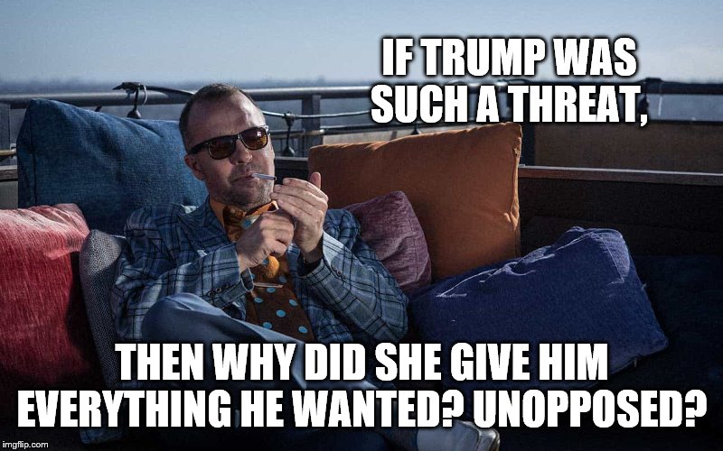 IF TRUMP WAS SUCH A THREAT, THEN WHY DID SHE GIVE HIM EVERYTHING HE WANTED? UNOPPOSED? | made w/ Imgflip meme maker