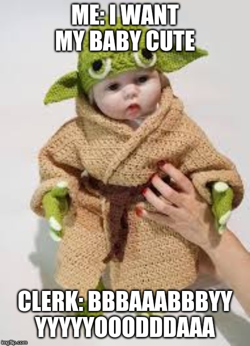 Baby yoda | ME: I WANT MY BABY CUTE; CLERK: BBBAAABBBYY YYYYYOOODDDAAA | image tagged in bbaaabbby yoodaa | made w/ Imgflip meme maker