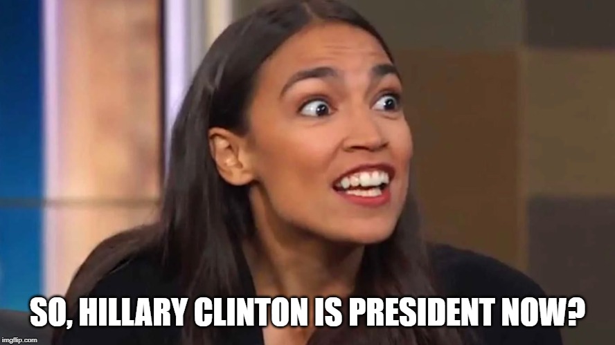 Crazy AOC | SO, HILLARY CLINTON IS PRESIDENT NOW? | image tagged in crazy aoc | made w/ Imgflip meme maker