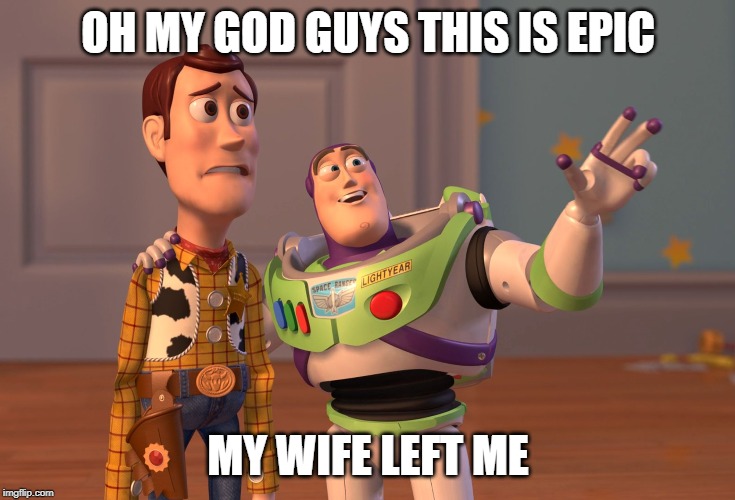 X, X Everywhere Meme | OH MY GOD GUYS THIS IS EPIC; MY WIFE LEFT ME | image tagged in memes,x x everywhere | made w/ Imgflip meme maker