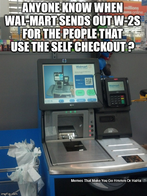Walmart Self Checkout | ANYONE KNOW WHEN WAL-MART SENDS OUT W-2S FOR THE PEOPLE THAT USE THE SELF CHECKOUT ? Memes That Make You Go Hmmm Or HaHa | image tagged in walmart self checkout | made w/ Imgflip meme maker