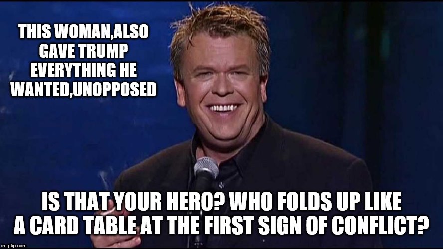 Ron White | THIS WOMAN,ALSO GAVE TRUMP EVERYTHING HE WANTED,UNOPPOSED IS THAT YOUR HERO? WHO FOLDS UP LIKE A CARD TABLE AT THE FIRST SIGN OF CONFLICT? | image tagged in ron white | made w/ Imgflip meme maker