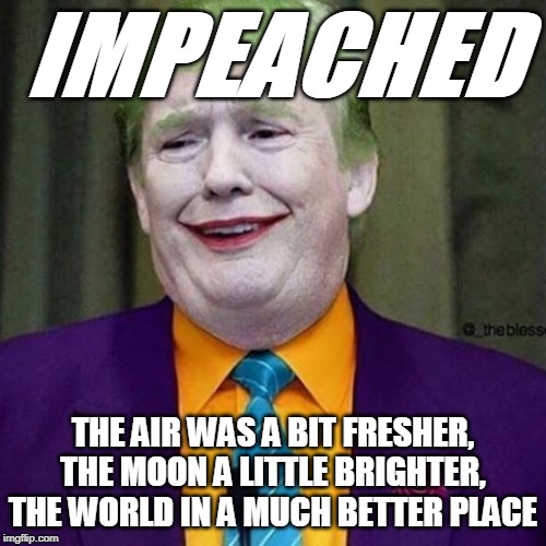 Trump Clown | IMPEACHED; THE AIR WAS A BIT FRESHER, THE MOON A LITTLE BRIGHTER, THE WORLD IN A MUCH BETTER PLACE | image tagged in trump clown | made w/ Imgflip meme maker