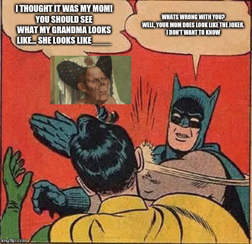 Your Mom | I THOUGHT IT WAS MY MOM!
YOU SHOULD SEE WHAT MY GRANDMA LOOKS LIKE... SHE LOOKS LIKE____; WHATS WRONG WITH YOU?
WELL, YOUR MOM DOES LOOK LIKE THE JOKER.
I DON'T WANT TO KNOW | image tagged in memes,batman slapping robin | made w/ Imgflip meme maker