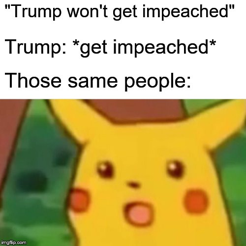 I'm kinda surprised honestly, sorry dude | "Trump won't get impeached"; Trump: *get impeached*; Those same people: | image tagged in memes,surprised pikachu,trump impeachment | made w/ Imgflip meme maker