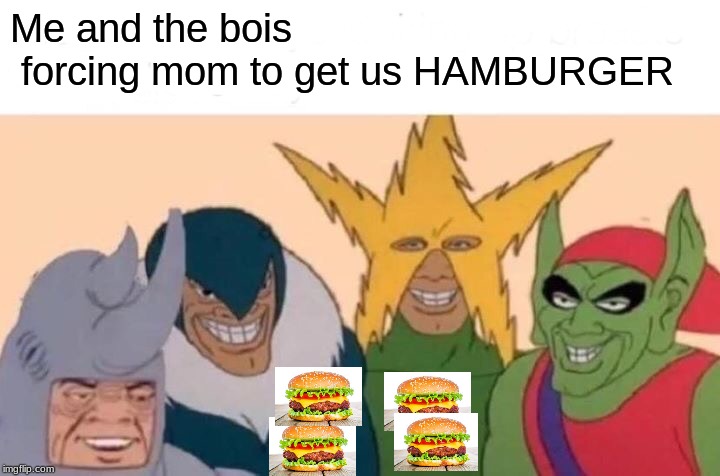 Me And The Boys | Me and the bois
 forcing mom to get us HAMBURGER | image tagged in memes,me and the boys | made w/ Imgflip meme maker