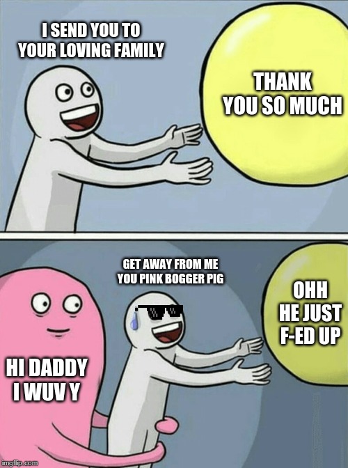 The Pink Bogger pigg | I SEND YOU TO YOUR LOVING FAMILY; THANK YOU SO MUCH; GET AWAY FROM ME YOU PINK BOGGER PIG; OHH HE JUST F-ED UP; HI DADDY I WUV Y | image tagged in memes,running away balloon | made w/ Imgflip meme maker