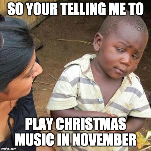 Third World Skeptical Kid Meme | SO YOUR TELLING ME TO; PLAY CHRISTMAS MUSIC IN NOVEMBER | image tagged in memes,third world skeptical kid | made w/ Imgflip meme maker