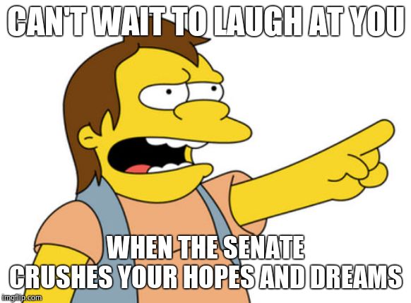 Nelson Muntz haha | CAN'T WAIT TO LAUGH AT YOU WHEN THE SENATE CRUSHES YOUR HOPES AND DREAMS | image tagged in nelson muntz haha | made w/ Imgflip meme maker