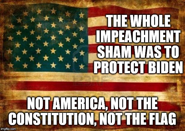 Old American Flag | THE WHOLE IMPEACHMENT SHAM WAS TO PROTECT BIDEN; NOT AMERICA, NOT THE CONSTITUTION, NOT THE FLAG | image tagged in old american flag,memes | made w/ Imgflip meme maker
