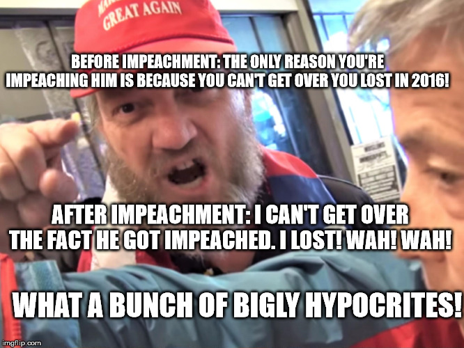 Angry Trump Supporter | BEFORE IMPEACHMENT: THE ONLY REASON YOU'RE IMPEACHING HIM IS BECAUSE YOU CAN'T GET OVER YOU LOST IN 2016! AFTER IMPEACHMENT: I CAN'T GET OVER THE FACT HE GOT IMPEACHED. I LOST! WAH! WAH! WHAT A BUNCH OF BIGLY HYPOCRITES! | image tagged in angry trump supporter | made w/ Imgflip meme maker