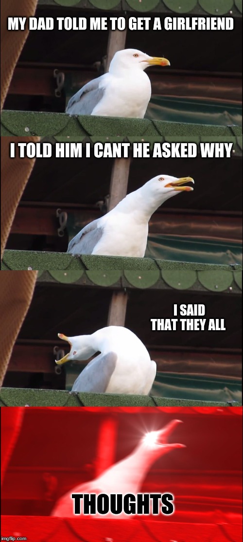 Inhaling Seagull | MY DAD TOLD ME TO GET A GIRLFRIEND; I TOLD HIM I CANT HE ASKED WHY; I SAID THAT THEY ALL; THOUGHTS | image tagged in memes,inhaling seagull | made w/ Imgflip meme maker