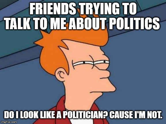 Futurama Fry | FRIENDS TRYING TO TALK TO ME ABOUT POLITICS; DO I LOOK LIKE A POLITICIAN? CAUSE I'M NOT. | image tagged in memes,futurama fry | made w/ Imgflip meme maker