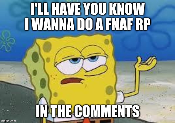 Tough Spongebob |  I'LL HAVE YOU KNOW I WANNA DO A FNAF RP; IN THE COMMENTS | image tagged in tough spongebob | made w/ Imgflip meme maker