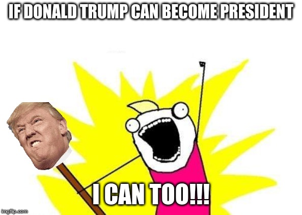 X All The Y | IF DONALD TRUMP CAN BECOME PRESIDENT; I CAN TOO!!! | image tagged in memes,x all the y | made w/ Imgflip meme maker