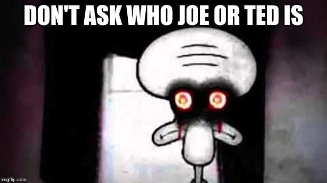 Squidwards Suicide | DON'T ASK WHO JOE OR TED IS | image tagged in squidwards suicide | made w/ Imgflip meme maker