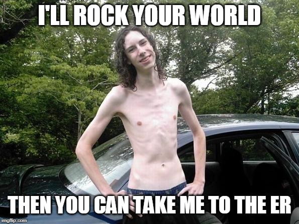 skinny guy | I'LL ROCK YOUR WORLD; THEN YOU CAN TAKE ME TO THE ER | image tagged in skinny guy | made w/ Imgflip meme maker