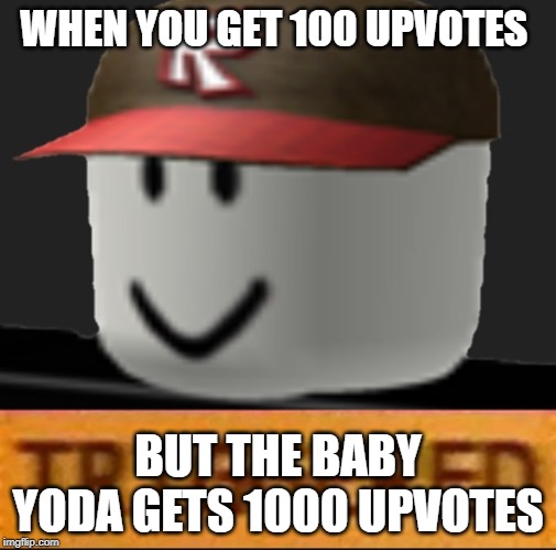 Roblox Triggered | WHEN YOU GET 100 UPVOTES; BUT THE BABY YODA GETS 1000 UPVOTES | image tagged in roblox triggered | made w/ Imgflip meme maker