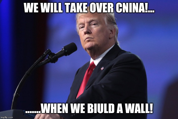 Trump | WE WILL TAKE OVER CNINA!... .......WHEN WE BIULD A WALL! | image tagged in trump | made w/ Imgflip meme maker