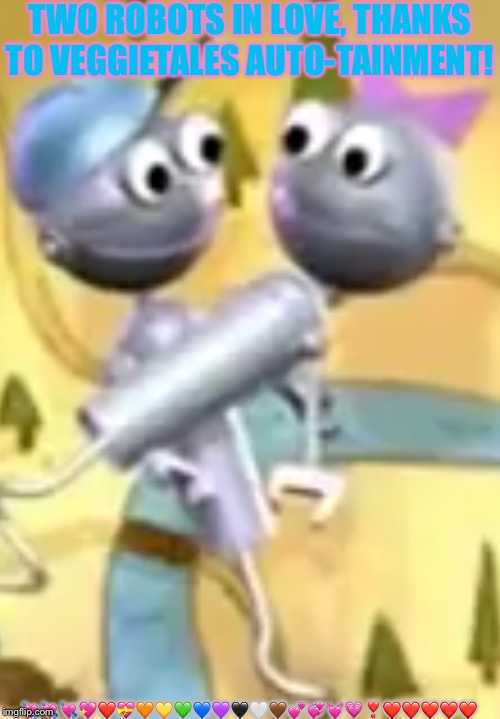 ROBOTS IN LOVE! | TWO ROBOTS IN LOVE, THANKS TO VEGGIETALES AUTO-TAINMENT! 💘💘💘💖❤️💝🧡💛💚💙💜🖤🤍🤎💕💞💓💗❣️❤️❤️❤️❤️❤️ | image tagged in robots in love | made w/ Imgflip meme maker