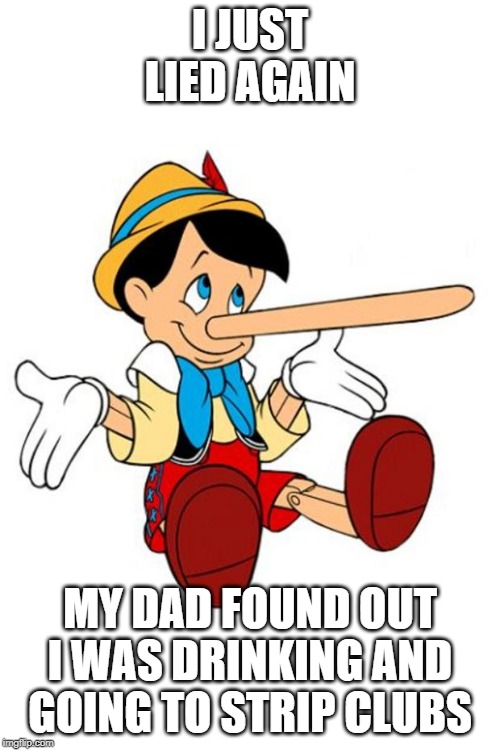 Pinocchio | I JUST LIED AGAIN; MY DAD FOUND OUT I WAS DRINKING AND GOING TO STRIP CLUBS | image tagged in pinocchio | made w/ Imgflip meme maker