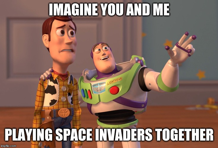 X, X Everywhere | IMAGINE YOU AND ME; PLAYING SPACE INVADERS TOGETHER | image tagged in memes,x x everywhere | made w/ Imgflip meme maker