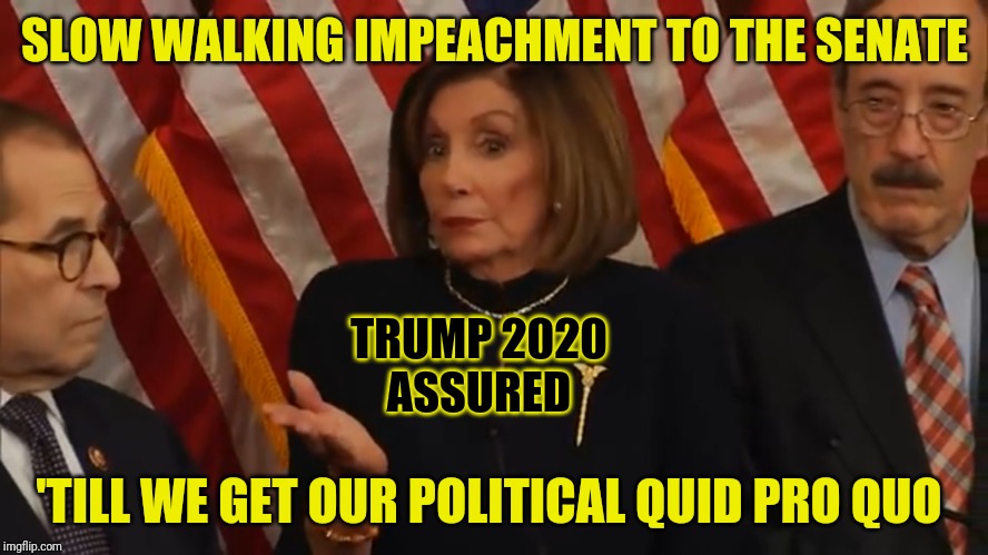 Taking it slow 'till Quid Pro Quo... | SLOW WALKING IMPEACHMENT TO THE SENATE; TRUMP 2020
ASSURED; 'TILL WE GET OUR POLITICAL QUID PRO QUO | image tagged in nervous nancy quid pro quo,trump impeachment,liberal hypocrisy,we the people,payback,trump 2020 | made w/ Imgflip meme maker