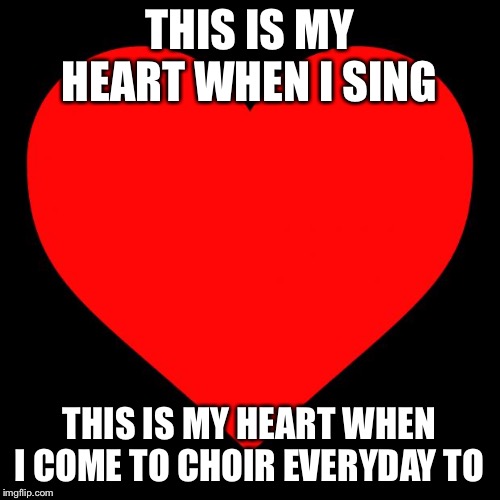 Heart | THIS IS MY HEART WHEN I SING; THIS IS MY HEART WHEN I COME TO CHOIR EVERYDAY TO | image tagged in heart | made w/ Imgflip meme maker
