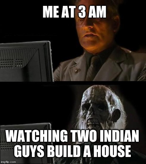I'll Just Wait Here | ME AT 3 AM; WATCHING TWO INDIAN GUYS BUILD A HOUSE | image tagged in memes,ill just wait here | made w/ Imgflip meme maker